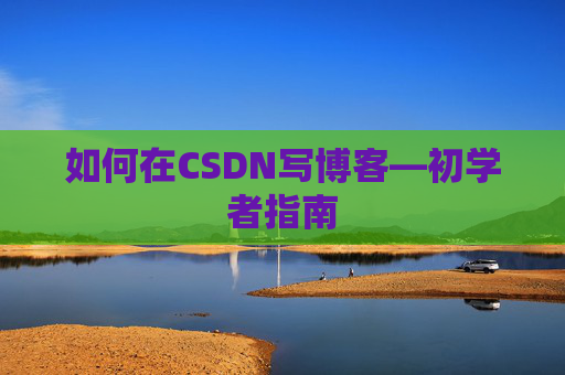 如何在CSDN写博客—初学者指南
